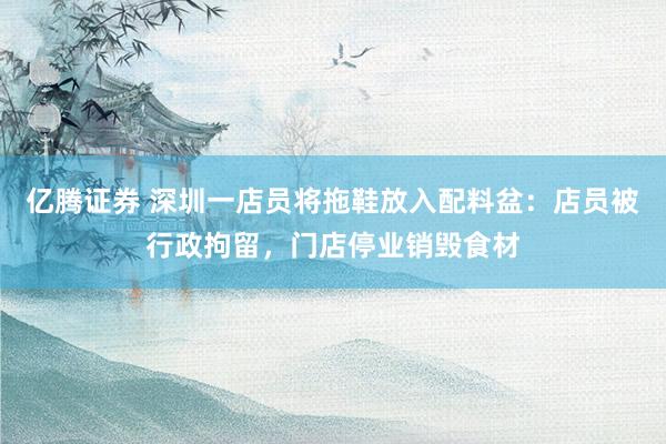 亿腾证券 深圳一店员将拖鞋放入配料盆：店员被行政拘留，门店停业销毁食材