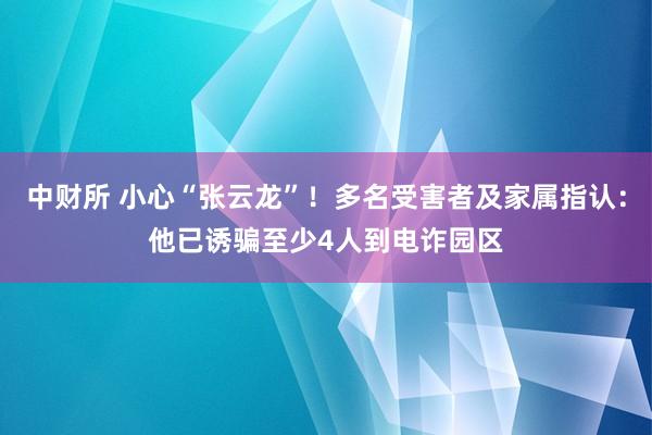 中财所 小心“张云龙”！多名受害者及家属指认：他已诱骗至少4人到电诈园区