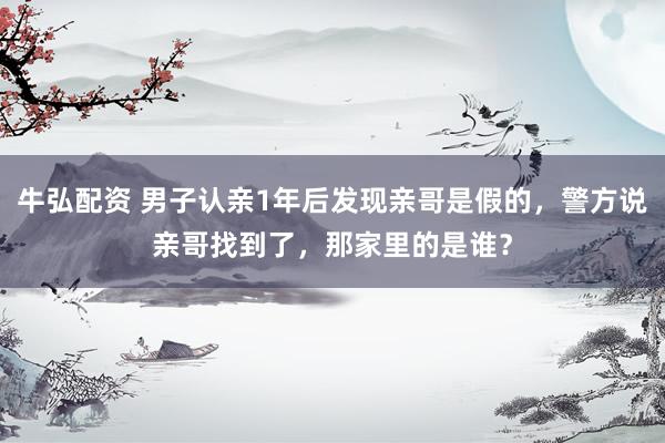 牛弘配资 男子认亲1年后发现亲哥是假的，警方说亲哥找到了，那家里的是谁？