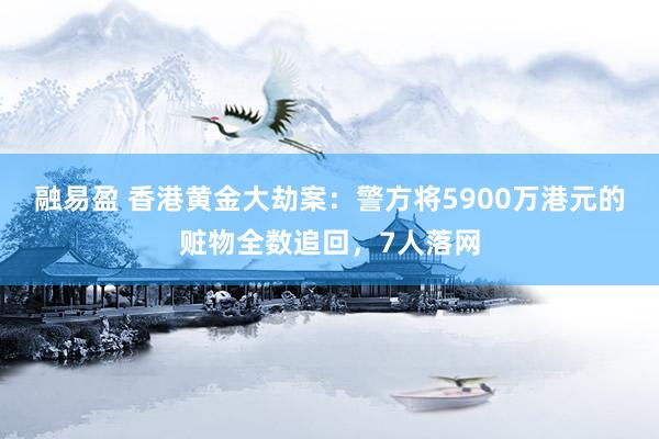 融易盈 香港黄金大劫案：警方将5900万港元的赃物全数追回，7人落网