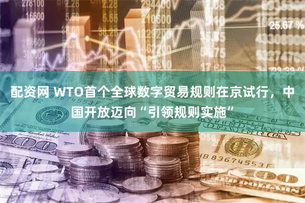 配资网 WTO首个全球数字贸易规则在京试行，中国开放迈向“引领规则实施”