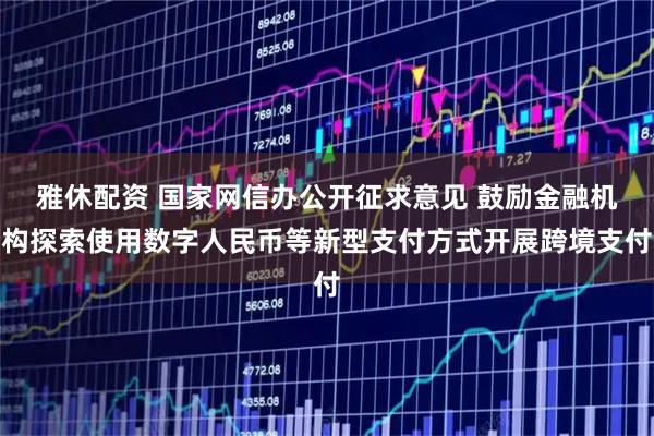 雅休配资 国家网信办公开征求意见 鼓励金融机构探索使用数字人民币等新型支付方式开展跨境支付