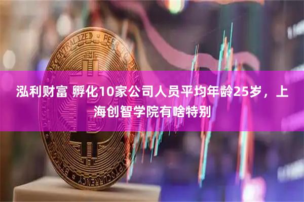 泓利财富 孵化10家公司人员平均年龄25岁，上海创智学院有啥特别