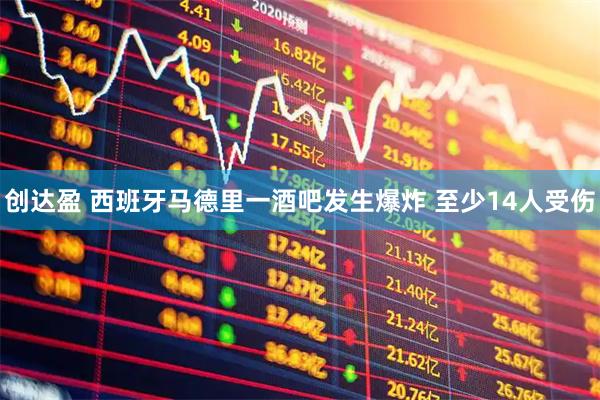 创达盈 西班牙马德里一酒吧发生爆炸 至少14人受伤