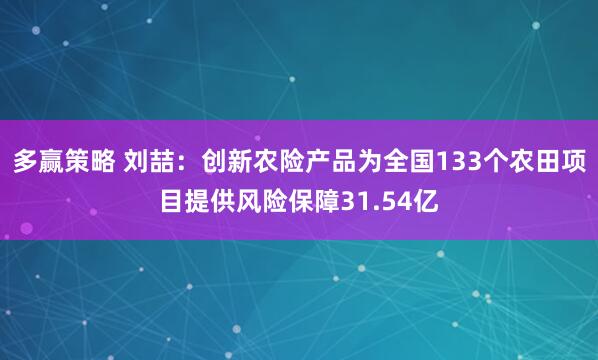 多赢策略 刘喆：创新农险产品为全国133个农田项目提供风险保障31.54亿