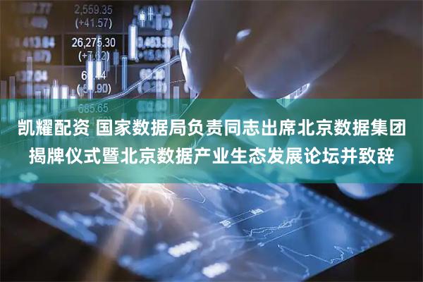 凯耀配资 国家数据局负责同志出席北京数据集团揭牌仪式暨北京数据产业生态发展论坛并致辞