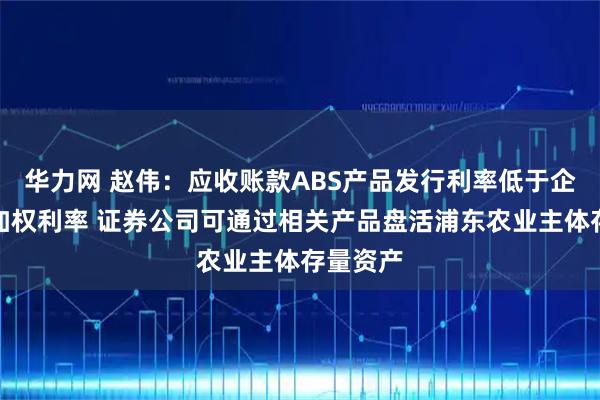华力网 赵伟：应收账款ABS产品发行利率低于企业贷款加权利率 证券公司可通过相关产品盘活浦东农业主体存量资产