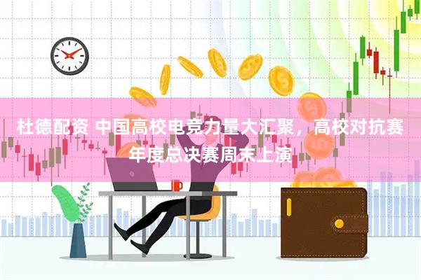 杜德配资 中国高校电竞力量大汇聚，高校对抗赛年度总决赛周末上演