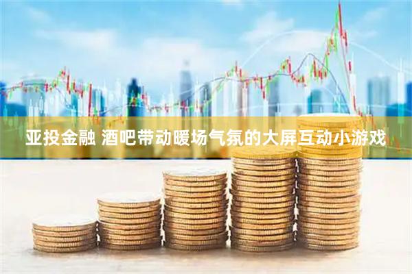 亚投金融 酒吧带动暖场气氛的大屏互动小游戏
