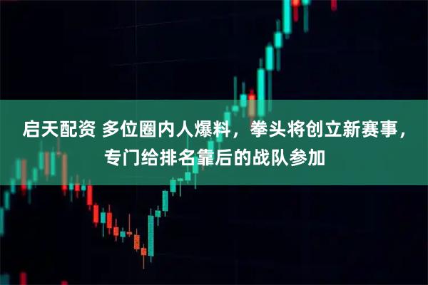 启天配资 多位圈内人爆料，拳头将创立新赛事，专门给排名靠后的战队参加