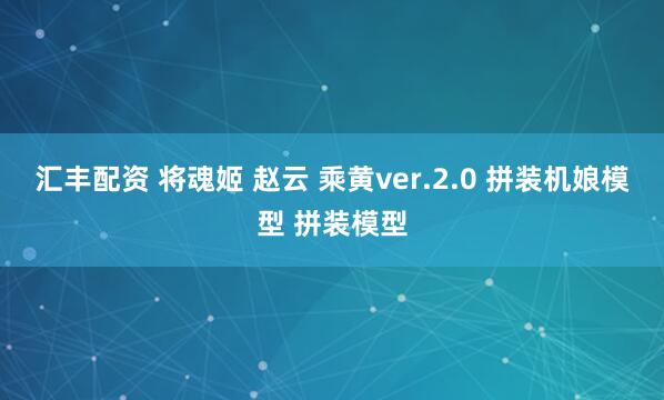 汇丰配资 将魂姬 赵云 乘黄ver.2.0 拼装机娘模型 拼装模型