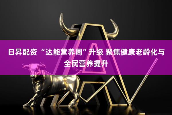 日昇配资 “达能营养周”升级 聚焦健康老龄化与全民营养提升