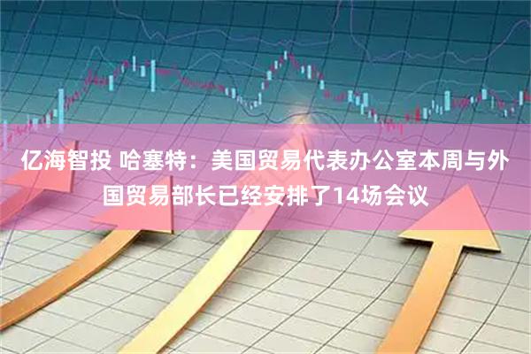 亿海智投 哈塞特：美国贸易代表办公室本周与外国贸易部长已经安排了14场会议
