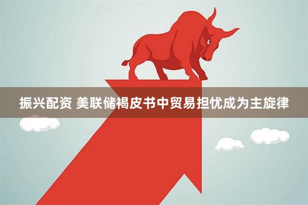 振兴配资 美联储褐皮书中贸易担忧成为主旋律