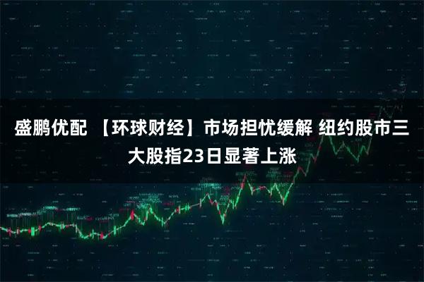盛鹏优配 【环球财经】市场担忧缓解 纽约股市三大股指23日显著上涨