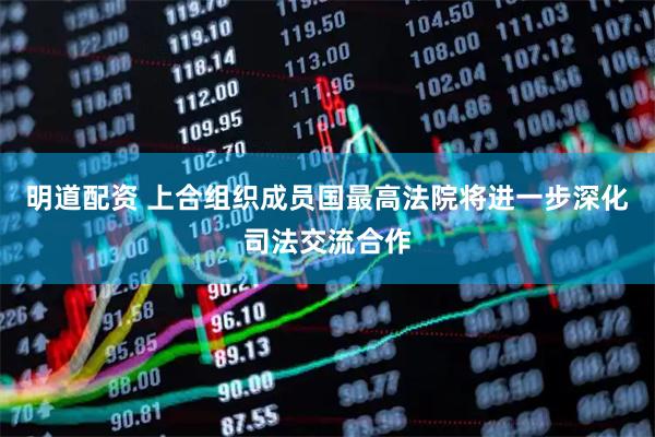 明道配资 上合组织成员国最高法院将进一步深化司法交流合作
