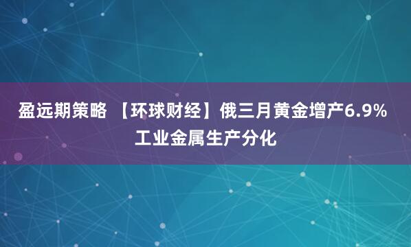 盈远期策略 【环球财经】俄三月黄金增产6.9% 工业金属生产分化