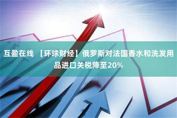 互盈在线 【环球财经】俄罗斯对法国香水和洗发用品进口关税降至20%