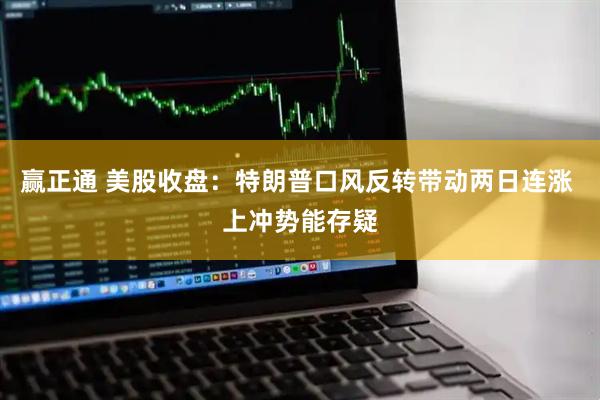 赢正通 美股收盘：特朗普口风反转带动两日连涨 上冲势能存疑