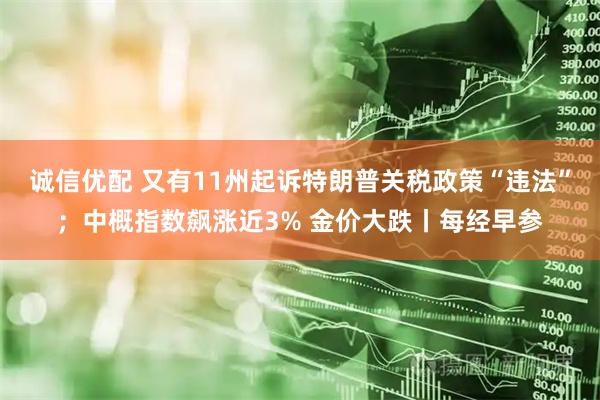 诚信优配 又有11州起诉特朗普关税政策“违法”；中概指数飙涨近3% 金价大跌丨每经早参