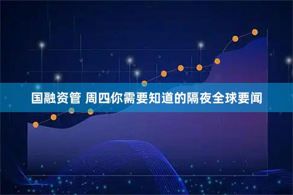 国融资管 周四你需要知道的隔夜全球要闻