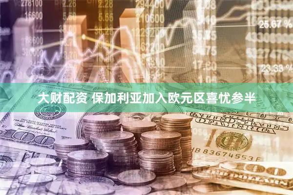 大财配资 保加利亚加入欧元区喜忧参半