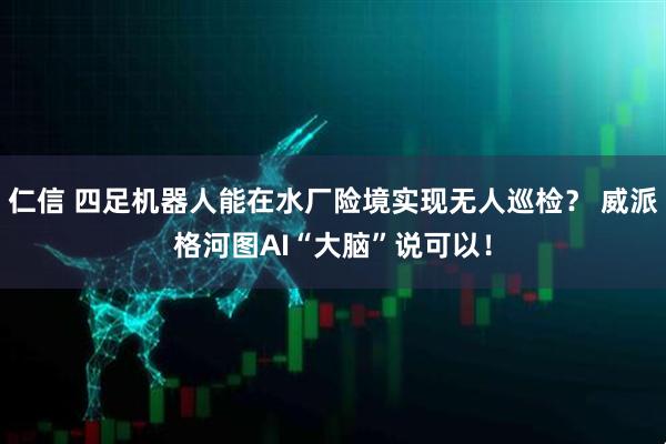 仁信 四足机器人能在水厂险境实现无人巡检？ 威派格河图AI“大脑”说可以！