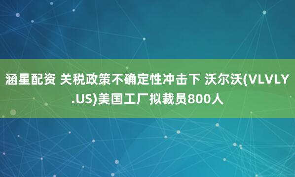 涵星配资 关税政策不确定性冲击下 沃尔沃(VLVLY.US)美国工厂拟裁员800人