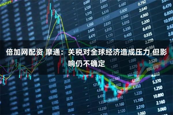倍加网配资 摩通：关税对全球经济造成压力 但影响仍不确定