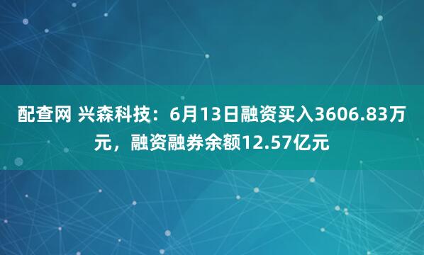配查网 兴森科技：6月13日融资买入3606.83万元，融资融券余额12.57亿元
