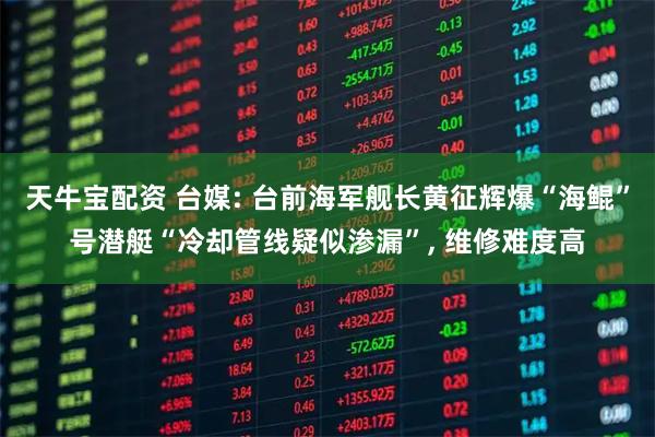 天牛宝配资 台媒: 台前海军舰长黄征辉爆“海鲲”号潜艇“冷却管线疑似渗漏”, 维修难度高