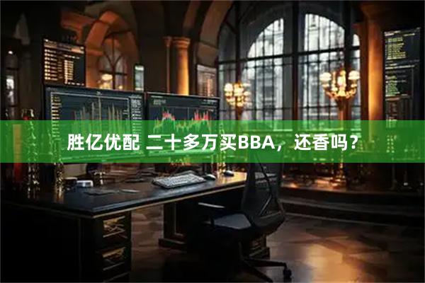 胜亿优配 二十多万买BBA，还香吗？