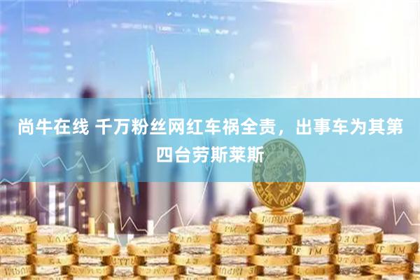 尚牛在线 千万粉丝网红车祸全责，出事车为其第四台劳斯莱斯