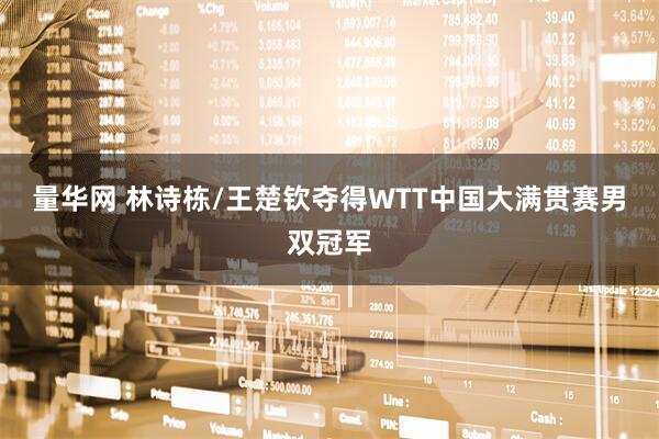 量华网 林诗栋/王楚钦夺得WTT中国大满贯赛男双冠军
