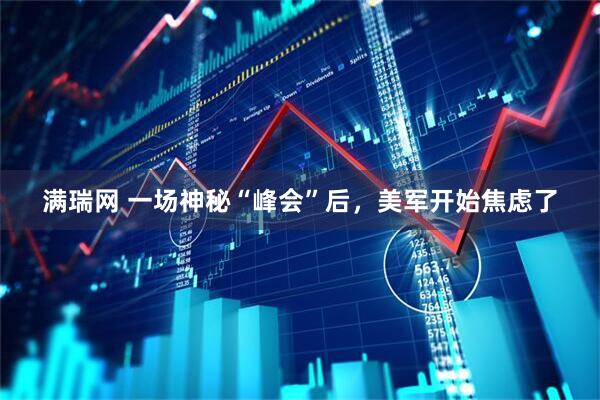 满瑞网 一场神秘“峰会”后，美军开始焦虑了