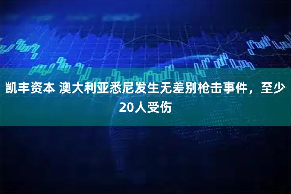 凯丰资本 澳大利亚悉尼发生无差别枪击事件，至少20人受伤