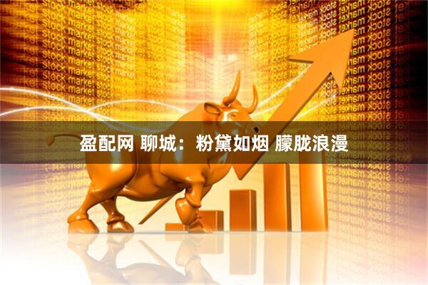 盈配网 聊城：粉黛如烟 朦胧浪漫