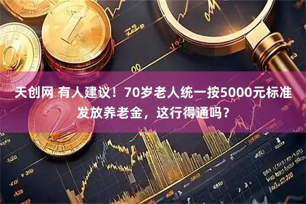 天创网 有人建议！70岁老人统一按5000元标准发放养老金，这行得通吗？