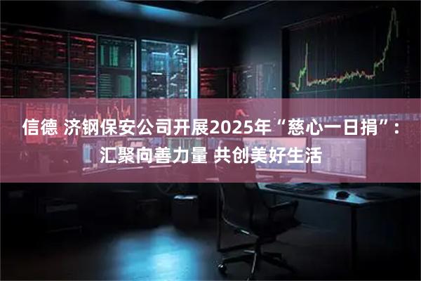 信德 济钢保安公司开展2025年“慈心一日捐”:汇聚向善力量 共创美好生活