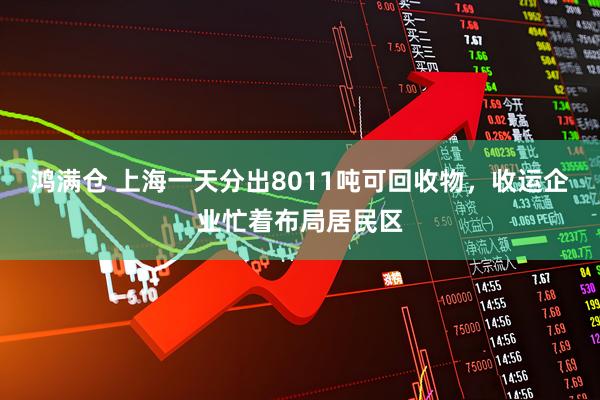 鸿满仓 上海一天分出8011吨可回收物，收运企业忙着布局居民区