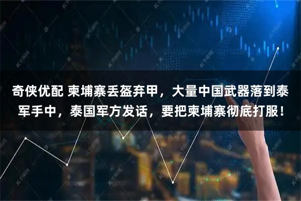 奇侠优配 柬埔寨丢盔弃甲，大量中国武器落到泰军手中，泰国军方发话，要把柬埔寨彻底打服！