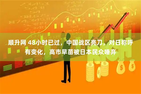 顺升网 48小时已过，中国战区亮刀，对日称呼有变化，高市早苗被日本民众唾弃