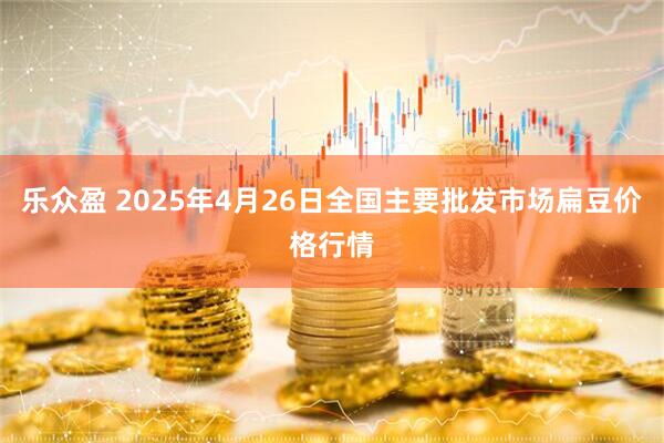 乐众盈 2025年4月26日全国主要批发市场扁豆价格行情