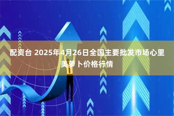 配资台 2025年4月26日全国主要批发市场心里美萝卜价格行情