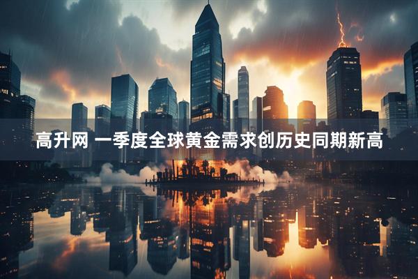 高升网 一季度全球黄金需求创历史同期新高