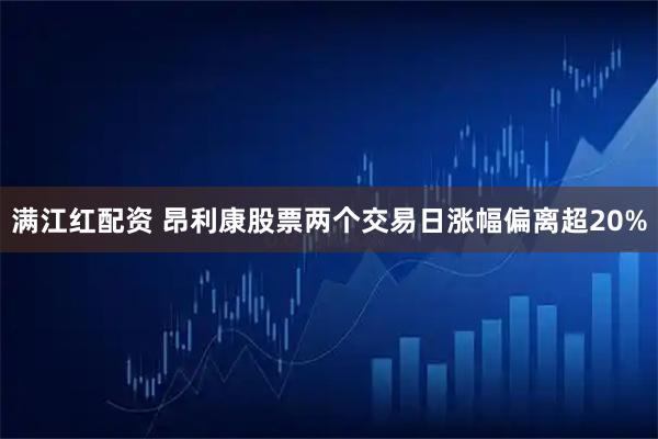 满江红配资 昂利康股票两个交易日涨幅偏离超20%