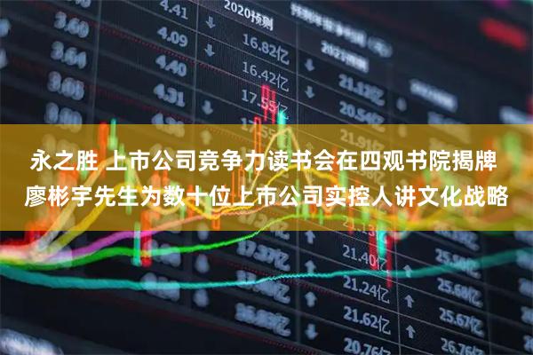 永之胜 上市公司竞争力读书会在四观书院揭牌 廖彬宇先生为数十位上市公司实控人讲文化战略