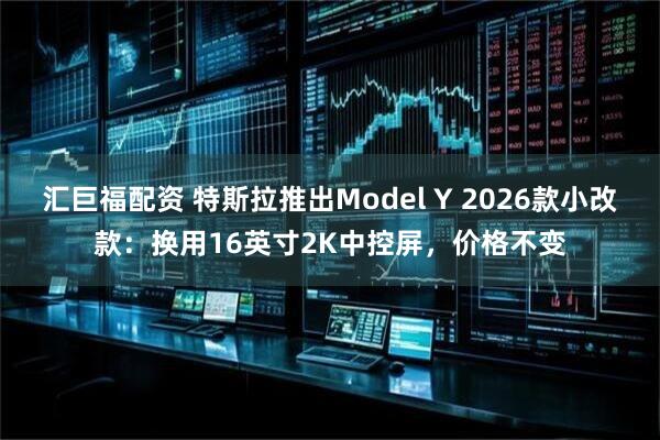 汇巨福配资 特斯拉推出Model Y 2026款小改款：换用16英寸2K中控屏，价格不变