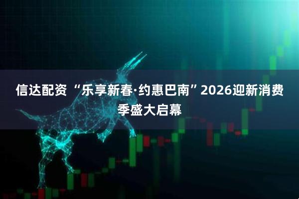 信达配资 “乐享新春·约惠巴南”2026迎新消费季盛大启幕