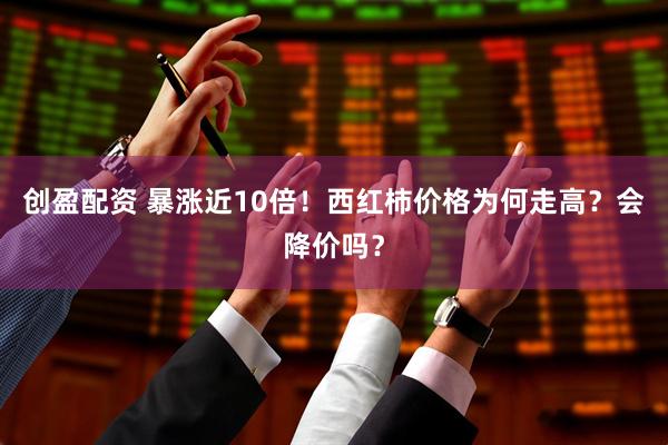 创盈配资 暴涨近10倍！西红柿价格为何走高？会降价吗？